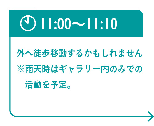 11:00〜11:10 外へ徒歩移動するかもしれません※雨天時はギャラリー内のみでの活動を予定。