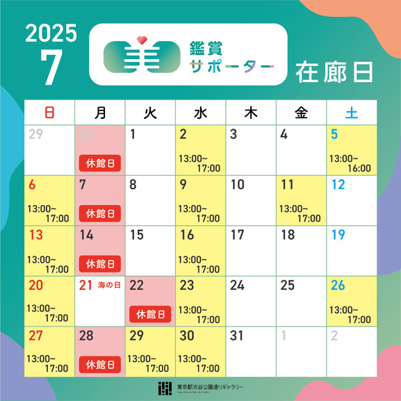 【2025年7月の鑑賞サポーター在廊日】
2025年7月2日（水）13:00～17:00
2025年7月5日（土）13:00～16:00
2025年7月6日（日）13:00～17:00
2025年7月9日（水）13:00～17:00
2025年7月11日（金）13:00～17:00
2025年7月13日（日）13:00～17:00
2025年7月16日（水）13:00～17:00
2025年7月20日（日）13:00～17:00
2025年7月23日（水）13:00～17:00
2025年7月26日（土）13:00～17:00
2025年7月27日（日）13:00～17:00
2025年7月29日（火）13:00～17:00
2025年7月30日（水）13:00～17:00

※7/21海の日(月・祝)は開館、7/22（火）が休館日になります。
※鑑賞サポーター在廊予定日は、都合により変更になる場合があります。ご容赦ください。