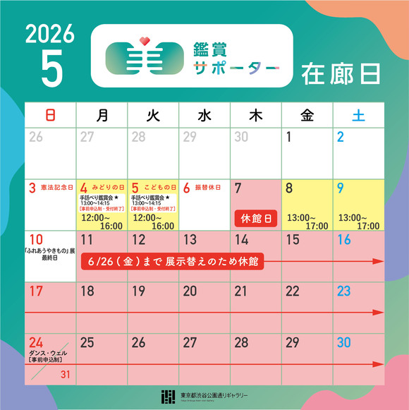 2026年5月の鑑賞サポーター在廊日　5月4日（月・祝）12:00～16:00★、5月5日（火・祝）12:00～16:00★、 5月8日（金）13:00～17:00、5月9日（土）13:00～17:00　★5/4、5/5の13:00～14:15はイベント「手話べり鑑賞会」を実施しています！（募集終了）※鑑賞サポーター在廊予定日は、都合により変更になる場合があります。※5/11（月）～6/26（金）は展示替えのため休館します。